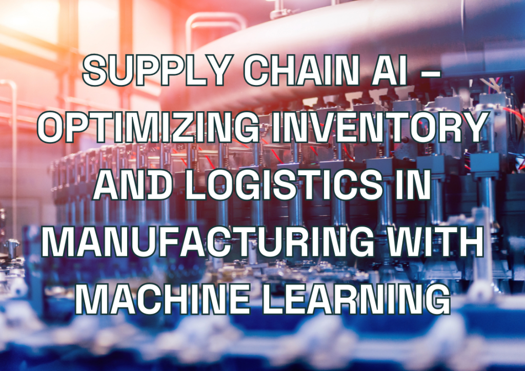 Supply Chain AI – Optimizing Inventory and Logistics in Manufacturing with Machine Learning