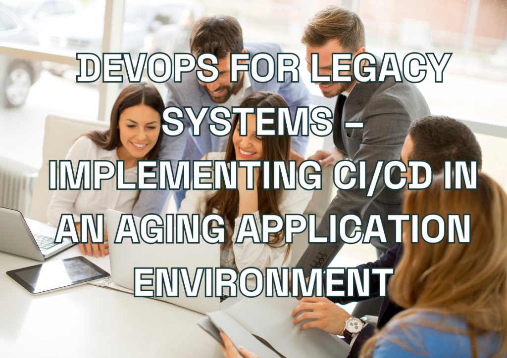 DevOps for Legacy Systems – Implementing CI/CD in an Aging Application Environment