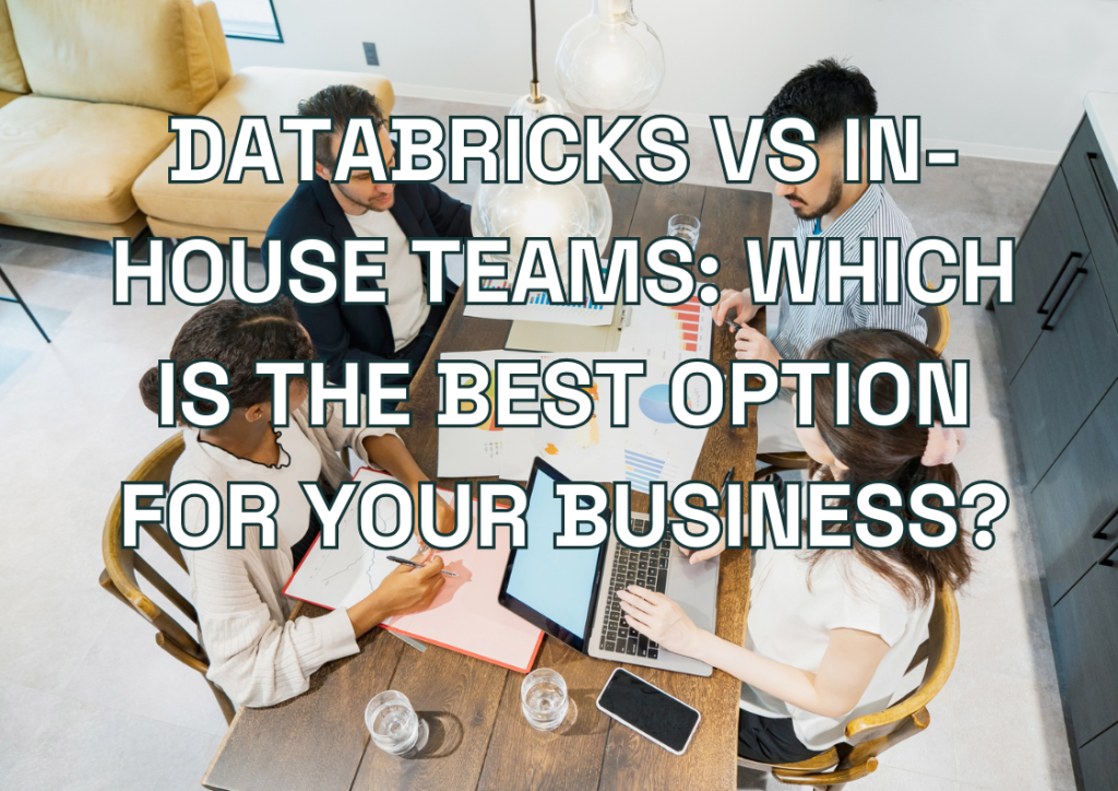 Databricks vs In-House Teams: Which Is the Best Option for Your Business?