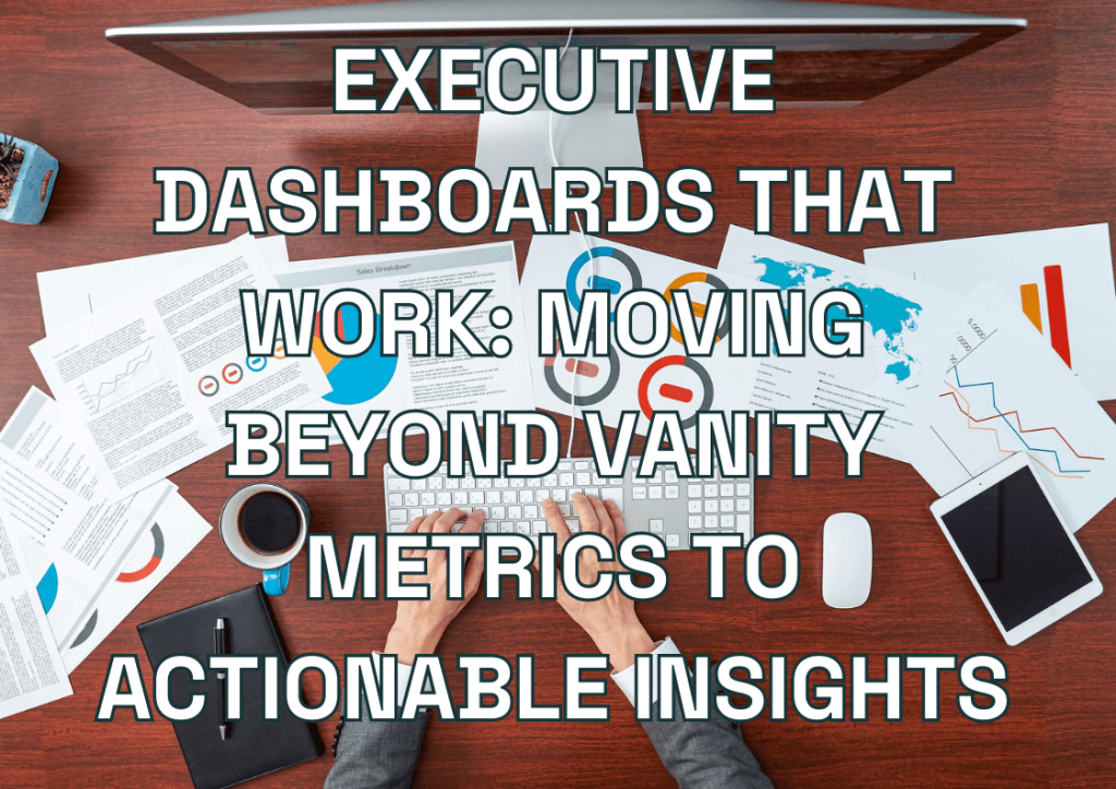 Executive Dashboards that Work: Moving Beyond Vanity Metrics to Actionable Insights